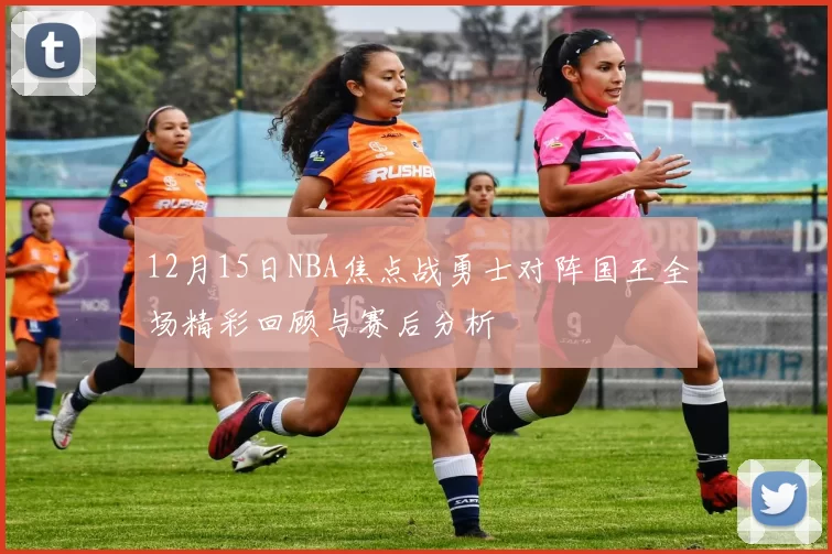 12月15日NBA焦点战勇士对阵国王全场精彩回顾与赛后分析