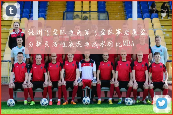 杭州飞盘队与南京飞盘队赛后复盘分析灵活性表现与战术对比MBA