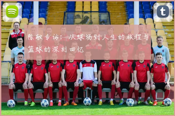 陈敏专访：从球场到人生的旅程与篮球的深刻回忆