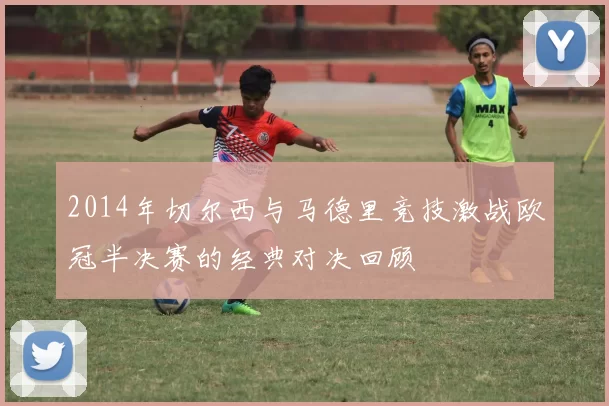 2014年切尔西与马德里竞技激战欧冠半决赛的经典对决回顾