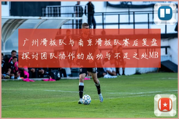 广州滑板队与南京滑板队赛后复盘探讨团队协作的成功与不足之处MBA