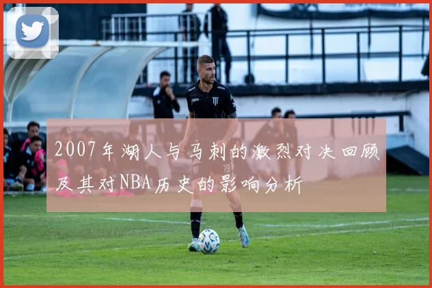 2007年湖人与马刺的激烈对决回顾及其对NBA历史的影响分析