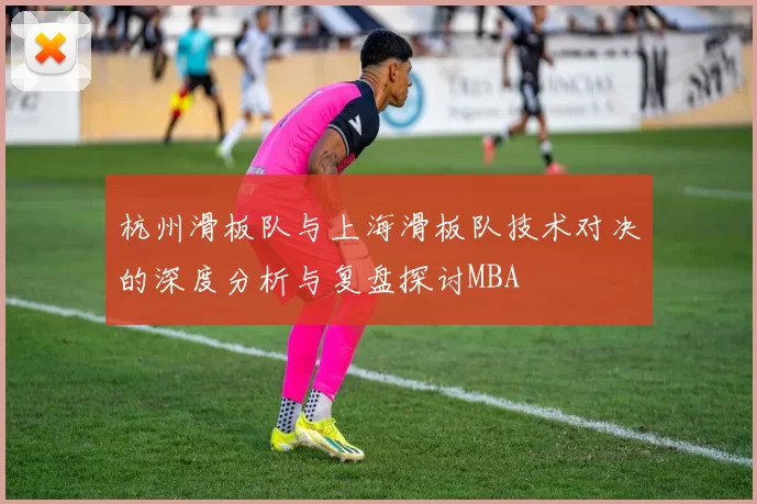 杭州滑板队与上海滑板队技术对决的深度分析与复盘探讨MBA