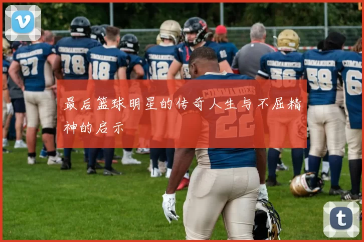 最后篮球明星的传奇人生与不屈精神的启示