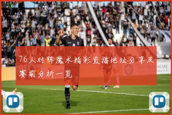 76人对阵魔术精彩直播地址分享及赛前分析一览