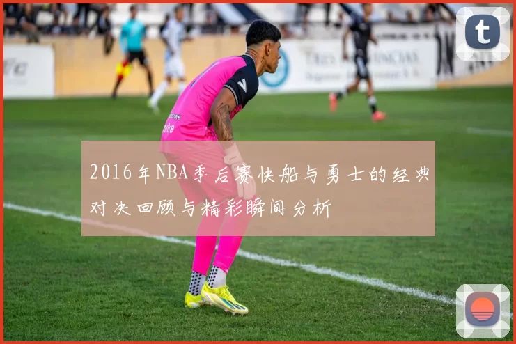 2016年NBA季后赛快船与勇士的经典对决回顾与精彩瞬间分析