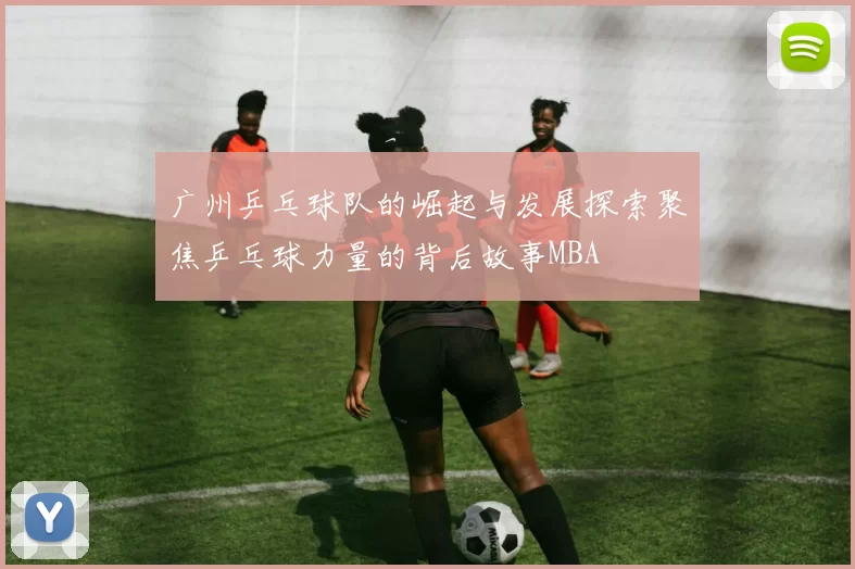 广州乒乓球队的崛起与发展探索聚焦乒乓球力量的背后故事MBA