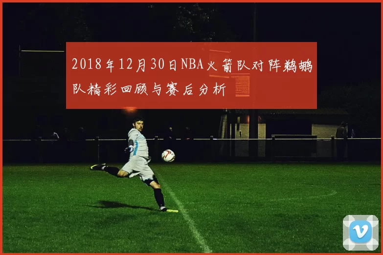 2018年12月30日NBA火箭队对阵鹈鹕队精彩回顾与赛后分析