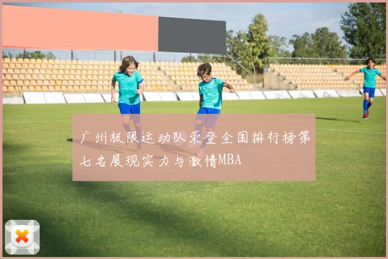 广州极限运动队荣登全国排行榜第七名展现实力与激情MBA