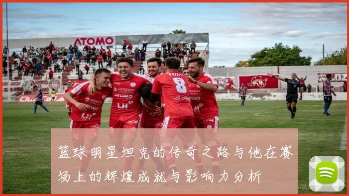 篮球明星坦克的传奇之路与他在赛场上的辉煌成就与影响力分析