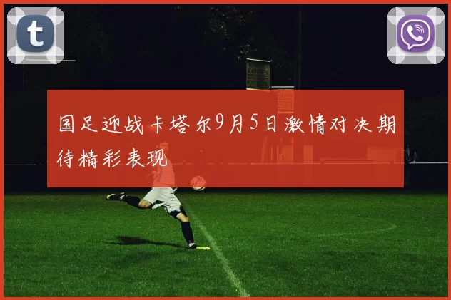国足迎战卡塔尔9月5日激情对决期待精彩表现