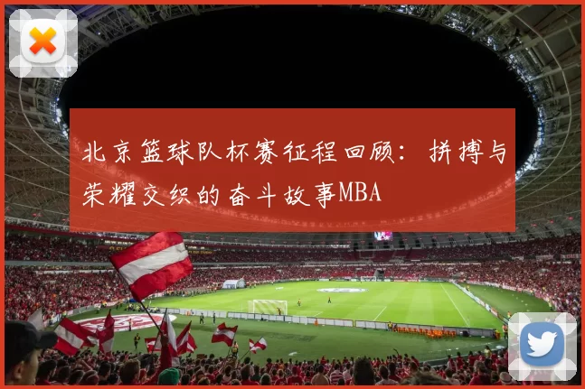 北京篮球队杯赛征程回顾：拼搏与荣耀交织的奋斗故事MBA