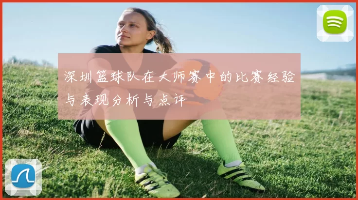 深圳篮球队在大师赛中的比赛经验与表现分析与点评