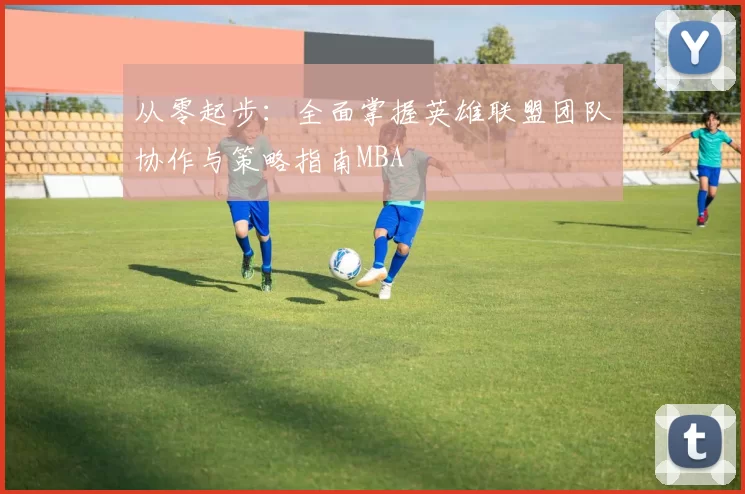 从零起步：全面掌握英雄联盟团队协作与策略指南MBA