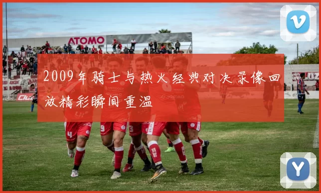 2009年骑士与热火经典对决录像回放精彩瞬间重温