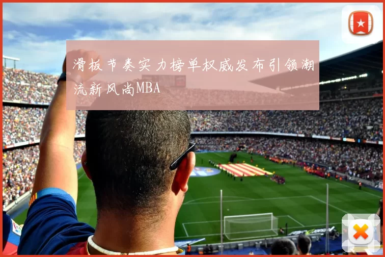 滑板节奏实力榜单权威发布引领潮流新风尚MBA