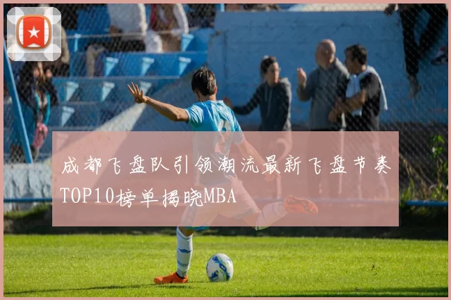 成都飞盘队引领潮流最新飞盘节奏TOP10榜单揭晓MBA
