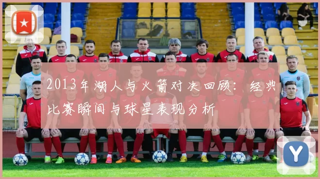 2013年湖人与火箭对决回顾：经典比赛瞬间与球星表现分析